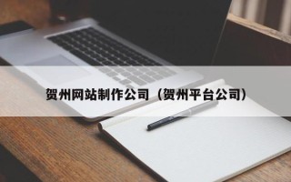 莱阳贺州网站制作公司（贺州平台公司）